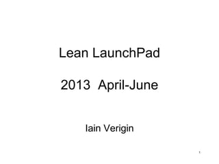 Lean LaunchPad
2013 April-June
Iain Verigin
1

 