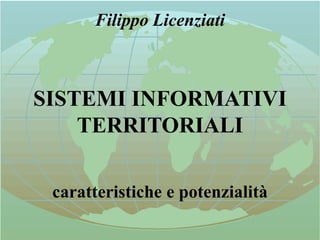 Filippo Licenziati
SISTEMI INFORMATIVI
TERRITORIALI
caratteristiche e potenzialità
 