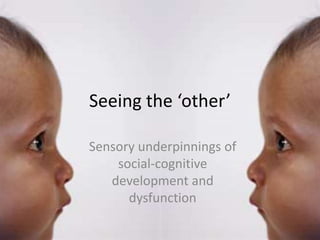 Seeing the ‘other’
Sensory underpinnings of
social-cognitive
development and
dysfunction
 