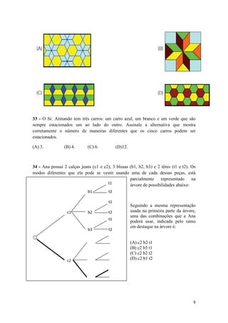 33 - O Sr. Armando tem três carros: um carro azul, um branco e um verde que são
sempre estacionados um ao lado do outro. Assinale a alternativa que mostra
corretamente o número de maneiras diferentes que os cinco carros podem ser
estacionados.
(A) 3.

(B) 4.

(C) 6.

(D)12.

34 - Ana possui 2 calças jeans (c1 e c2), 3 blusas (b1, b2, b3) e 2 tênis (t1 e t2). Os
modos diferentes que ela pode se vestir usando uma de cada dessas peças, está
parcialmente representado na
t1
árvore de possibilidades abaixo:
b1

t2
t1

c1

b2

t2
t1

b3

c2

t2

Seguindo a mesma representação
usada na primeira parte da árvore,
uma das combinações que a Ana
poderá usar, indicada pelo ramo
em destaque na árvore é:

(A) c2 b2 t1
(B) c2 b3 t1
(C) c2 b2 t2
(D) c2 b1 t2

9

 