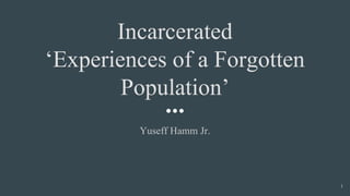 Incarcerated
‘Experiences of a Forgotten
Population’
Yuseff Hamm Jr.
1
 