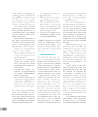 54
funding, sales and marketing. Help was
provided by personal consultation but
also via telephone and email for smaller
issues. The services were very popular
and seemingly also helpful also in terms
of turnover and exports development.
Other sparring services included
advisory services in private and public
funding and project advising, from the
successful formulation of applications
to services regarding business devel-
opment funding advice.
Other significant services were dif-
ferent ways in incorporate potential
customers. The ways varied from differ-
ent forums to funding of participation
in the commercial networking events.
Growth and internationalization
programmes in Verso included
•• Open source business programme
with trips, seminars and company
specific consultations
•• Growth and internationalization
clinique with company specific
expert mentoring, MBA student
made business planning, and com-
mon seminars
•• (together with VAMOS pro-
gramme) coaching programme
for joining the market offered by
US federal government.
•• Market information gathering and
specific market entry programmes
to Russia, India and China with re-
ports, seminars, trips and company
specific internationalization paths.
Also a number of internationalization
models were produced in the pro-
gramme. Models included internation-
alization paths (Gaselli USA and Russia),
Internationalization path for Retail and
Finance, and the Reality Check model to
enhance customer understanding.
The programme also produced a
set of guides including
•• PR Academy Communications
guide for software companies
•• Pitch Book pilot where an inform-
ative brochure for a company to
help in internationalization was
produced with marketing profes-
sionals and market experts
•• Collection of templates to en-
hance business planning, funding
application preparation etc.
In addition, Verso brought together
science and academia with compa-
nies in three Research Bazars where
research units introduced their servic-
es and project ideas to companies and
vice versa.
4.3.2	 Programme coverage
Both the internal and external cover-
age of the Verso programme are quite
exceptional in the Tekes programme
context. For a long time, the strategies
of Tekes have pinpointed the impor-
tance of applications, business knowl-
edge and impacts. Still, even today it
is very customary to see Tekes pro-
grammes where the project content
is full of technology oriented devel-
opment projects with an unclear cus-
tomer view. In this context, the pro-
ject content of Verso is miraculous.
Great majority of the projects con-
tains a business case or an applica-
tion that in many cases has some-
thing to do with internationalization.
Of course also technology oriented
horizontal projects are present, but
the development also in these pro-
jects seems to focus on customer
and business needs. This is clearly a
milestone in Tekes programme histo-
ry: the project content very clearly re-
flects the spirit and goals of the pro-
gramme that are very suitable for the
needs of the industry.
SMEs and micro enterprises were
well presented among the participants.
According to the Verso internal survey,
two thirds of the participating compa-
nies were SMEs. The idea of Verso was
to concentrate more on SMEs that had
a some kind of proof of concept history
behind them than on startups. Conse-
quently, most of the SMEs had already
years with a reasonable turnover be-
hind them.
Within the programme, the pro-
gramme services were widely used,
and finally the companies receiving
e.g. personal sparring had to be select-
ed from among a big group of candi-
dates. Again, some companies concen-
trated only on spending the funding,
but it seems that the usage of the pro-
gramme services overall was on a very
high level.
One key reason for the project
selection and also the success of the
programme services was the exter-
nal coverage. The programme was
able to create an enormous and to-
tally exceptional publicity through its
systematic and professional brand-
ing where professional expertise was
utilized. More than 100 media stories
were created, and Verso gained popu-
larity over the whole Finnish industry.
Also the programme content gained
a hands-on reputation where success
in practical company specific results
was achieved.
The reputation seems to have cre-
ated an excess supply of projects, and
in the end phase of the programme it
was possible to select the most suita-
 