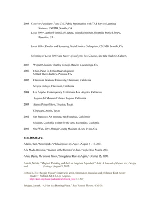 2008 Concrete Paradigm: Teens Tell. Public Presentation with TAT Service Learning
Students, CSUMB, Seaside, CA
Local 909er, Author/Filmmaker Lecture, Inlandia Institute, Riverside Public Library,
Riverside, CA
Local 909er, Panelist and Screening, Social Justice Colloquium, CSUMB, Seaside, CA
Screening of Local 909er and Secret Apocalyptic Love Diaries, and talk Blackbox Cabaret,
2007 Wignall Museum, Chaffey College, Rancho Cucamonga, CA
2006 Chair, Panel on Urban Redevelopment
Millard Sheets Gallery, Pomona, CA
2005 Claremont Graduate University, Claremont, California
Scripps College, Claremont, California
2004 Los Angeles Contemporary Exhibitions, Los Angeles, California
Laguna Art Museum Fellows, Laguna, California
2003 Aurora Picture Show, Houston, Texas
Cinescape, Austin, Texas
2002 San Francisco Art Institute, San Francisco, California
Museum, California Center for the Arts, Escondido, California
2001 One Wall, 2001, Orange County Museum of Art, Irvine, CA
BIBLIOGRAPY:
Adams, Sam,"Screenpicks" Philadelphia City Paper, August 9 - 16, 2001.
A la Mode, Brownie, “Women in the Director’s Chair,” DykeDiva, March, 2004
Allen, David, The Inland Times, "Smogdance Does it Again,” October 15, 2000.
Antebi, Nicole. “Magical Thinking and the Los Angeles Aquaduct,” Arid: A Journal of Desert Art, Design
and Ecology. August 9, 2013.
Artblock Live: Reggie Woolery interviews artist, filmmaker, musician and professor Enid Baxter
Blader.” Podcast, KCET, Los Angeles.
http://kcet.org/local/podcasts/artsblock_live 1/1/09
Bridges, Joseph. “A Film is a Burning Place.” Real Sound Theory. 4/30/09.
 