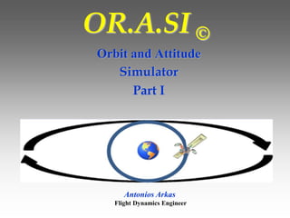 OR.A.SI ©
Orbit and Attitude
Simulator
Part I
Antonios Arkas
Flight Dynamics Engineer
 