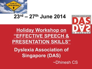 Holiday Workshop on
“EFFECTIVE SPEECH &
PRESENTATION SKILLS”
Dyslexia Association of
Singapore (DAS)
~Dhinesh CS
23rd – 27th June 2014
 