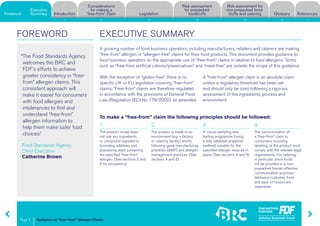 Guidance on “free-from” Allergen Claims
Risk assessment for
non-prepacked food-
stuffs and cateringForeword
Executive
Summary Introduction
Considerations
for making a
“free-from” claim Legislation
Risk assessment
for prepacked
foodstuffs Glossary References
Page 2
1 2 3 4 5 6 7
A growing number of food business operators, including manufacturers, retailers and caterers are making
“free-from” allergen or “allergen-free” claims for their food products. This document provides guidance to
food business operators on the appropriate use of “free-from” claims in relation to food allergens. Terms
such as “free-from artificial colours/preservatives” and “meat-free” are outside the scope of this guidance.
With the exception of “gluten-free”, there is no
specific UK or EU legislation covering “free-from”
claims. “Free-from” claims are therefore regulated
in accordance with the provisions of General Food
Law (Regulation (EC) No 178/2002), as amended.
A “free-from” allergen claim is an absolute claim
unless a regulatory threshold has been set
and should only be used following a rigorous
assessment of the ingredients, process and
environment.
“The Food Standards Agency
welcomes the BRC and
FDF’s efforts to achieve
greater consistency in “free-
from” allergen claims. This
consistent approach will
make it easier for consumers
with food allergies and
intolerances to find and
understand “free-from”
allergen information to
help them make safer food
choices.”
EXECUTIVE SUMMARYFOREWORD
To make a “free-from” claim the following principles should be followed:
1.
The product recipe does
not use any ingredients
or compound ingredients
(including additives and
processing aids) containing
the specified “free-from”
allergen. (See sections 3 and
6 for exceptions)
2. 
The product is made in an
environment (e.g. a factory
or catering facility) strictly
following good manufacturing
practices (GMP) and allergen
management practices. (See
sections 4 and 5)
3.
A robust sampling and
testing programme (using
a fully validated analytical
method) suitable for the
specified allergen must be in
place. (See sections 4 and 5)
4. 
The communication of
a “free-from” claim to
consumers, including
labelling, of the product must
comply with the relevant legal
requirements. For catering
in particular, since foods
will be provided in a non-
prepacked format, effective
communication practices
(between customer, front
and back of house) are
imperative.
Executive
Summary
Food Standards Agency
Chief Executive
Catherine Brown
Foreword
 