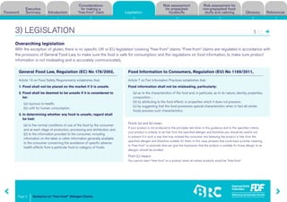 Guidance on “free-from” Allergen Claims
Risk assessment for
non-prepacked food-
stuffs and cateringForeword
Executive
Summary Introduction
Considerations
for making a
“free-from” claim Legislation
Risk assessment
for prepacked
foodstuffs Glossary References
Page 5
1 2 3 4 5 6 7
Overarching legislation
With the exception of gluten, there is no specific UK or EU legislation covering “free-from” claims. “Free-from” claims are regulated in accordance with
the provisions of General Food Law, to make sure the food is safe for consumption; and the regulations on food information, to make sure product
information is not misleading and is accurately communicated.
3) LEGISLATION
General Food Law, Regulation (EC) No 178/2002,
Article 14 on Food Safety Requirements establishes that:
1. Food shall not be placed on the market if it is unsafe.
2. Food shall be deemed to be unsafe if it is considered to
be:
(a) injurious to health;
(b) unfit for human consumption.
3. In determining whether any food is unsafe, regard shall
be had:
(a) to the normal conditions of use of the food by the consumer
and at each stage of production, processing and distribution, and
(b) to the information provided to the consumer, including
information on the label, or other information generally available
to the consumer concerning the avoidance of specific adverse
health effects from a particular food or category of foods.
Food Information to Consumers, Regulation (EU) No 1169/2011,
Article 7 on Fair Information Practices establishes that:
Food information shall not be misleading, particularly:
(a) as to the characteristics of the food and, in particular, as to its nature, identity, properties,
composition…
(b) by attributing to the food effects or properties which it does not possess;
(c) by suggesting that the food possesses special characteristics when in fact all similar
foods possess such characteristics.
Points (a) and (b) mean:
If your product is not produced to the principles laid down in this guidance and to the specified criteria,
your product is unlikely to be free from the specified allergen and therefore you should be careful not
to present it in such a way that may mislead the consumer into believing the product is free from the
specified allergen and therefore suitable for them. In this case, phrases that could have a similar meaning
to “free-from” or pictorials that can give the impression that the product is suitable for those allergic to an
allergen, should be avoided.
Point (c) means:
You cannot claim “free-from” on a product when all similar products would be “free-from”
Legislation
1/2
 