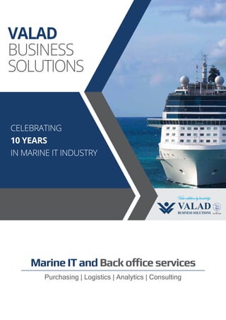 MarineITandBackofficeservices
CELEBRATING
10 YEARS
IN MARINE IT INDUSTRY
Purchasing | Logistics | Analytics | Consulting
VALAD
BUSINESS
SOLUTIONS
 