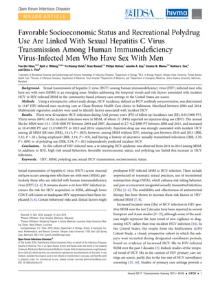 Open Forum Infectious Diseases
M A J O R A R T I C L E
Favorable Socioeconomic Status and Recreational Polydrug
Use Are Linked With Sexual Hepatitis C Virus
Transmission Among Human Immunodeﬁciency
Virus-Infected Men Who Have Sex With Men
Yun-Chi Chen,1,2,3
Kjell J. Wiberg,4,5,6,a
Yu-Hsiang Hsieh,7
Arun Bansal,1,b
Philipe Bolzan,1
Janelle A. Guy,1
Erastus N. Maina,1,3
Andrea L. Cox,6
and Chloe L. Thio6
1
Laboratory of Biomedical Sciences and Epidemiology and Immune Knowledge of Infectious Diseases, 2
Department of Biology, 3
M.S. in Biology Program, Morgan State University, 4
Chase Brexton
Health Care, 5
Division of Infectious Diseases, Department of Medicine, Sinai Hospital, 6
Department of Medicine, and 7
Department of Emergency Medicine, Johns Hopkins University, Baltimore,
Maryland
Background. Sexual transmission of hepatitis C virus (HCV) among human immunodeﬁciency virus (HIV)-infected men who
have sex with men (MSM) is an emerging issue. Studies addressing the temporal trends and risk factors associated with incident
HCV in HIV-infected MSM in the community-based primary care settings in the United States are scarce.
Methods. Using a retrospective cohort study design, HCV incidence, deﬁned as HCV antibody seroconversion, was determined
in 1147 HIV-infected men receiving care at Chase Brexton Health Care clinics in Baltimore, Maryland between 2004 and 2014.
Multivariate regression analyses were used to identify factors associated with incident HCV.
Results. There were 42 incident HCV infections during 5242 person-years (PY) of follow up (incidence rate [IR], 8.01/1000 PY).
Thirty-seven (88%) of the incident infections were in MSM, of whom 31 (84%) reported no injection-drug use (IDU). The annual
IRs for MSM were 13.1–15.8/1000 PY between 2004 and 2007, decreased to 2.7–6.2/1000 PY between 2008 and 2011, and increased
to 10.4/1000 PY and 13.3/1000 PY in 2013 and 2014, respectively. Injection-drug use was strongly associated with incident HCV
among all MSM (IR ratio [IRR], 14.15; P = .003); however, among MSM without IDU, entering care between 2010 and 2013 (IRR,
3.32; P = .01), being employed (IRR, 3.14; P = .03), and having a history of ulcerative sexually transmitted infections (IRR, 3.70;
P = .009) or of polydrug use (IRR, 5.54; P = .01) independently predicted incident HCV.
Conclusions. In this cohort of HIV-infected men, a re-emerging HCV epidemic was observed from 2011 to 2014 among MSM.
In addition to IDU, high-risk sexual behaviors, favorable socioeconomic status, and polydrug use fueled this increase in HCV
infections.
Keywords. HIV; MSM; polydrug use; sexual HCV transmission; socioeconomic status.
Sexual transmission of hepatitis C virus (HCV) across mucosal
surfaces occurs among men who have sex with men (MSM), par-
ticularly those who are infected with human immunodeﬁciency
virus (HIV) [1–4].It remains elusive as to how HIV infection in-
creases the risk for HCV acquisition in MSM, although lower
CD4 T-cell counts or inadequate HIV suppression have been im-
plicated [5, 6]. Certain behavioral risks and clinical factors might
predispose HIV-infected MSM to HCV infection. These include
unprotected or traumatic sexual practices, use of recreational
noninjection drugs (NIDs), which enhance risk-taking behavior,
and past or concurrent anogenital sexually transmitted infections
(STIs) [1–4]. The availability and effectiveness of antiretroviral
therapy has been shown to increase these risk factors in HIV-
infected MSM [7, 8].
Increased incident rates (IRs) of HCV infection in HIV-pos-
itive MSM over the last 2 decades have been reported in several
European and Asian studies [9–13], although some of the anal-
yses might represent the time trend of new vigilance in diag-
nosing HCV rather than true incident HCV infection [14]. In
the United States, the results from the Multicenter AIDS
Cohort Study, a closed, prospective cohort in which the sub-
jects were recruited during designated enrollment periods,
found no evidence of increased HCV IRs in HIV-infected
MSM over the past 3 decades [5]. Indeed, studies of the tempo-
ral trend of HCV IRs in the context of HIV primary care set-
tings are scarce, partly due to the low rate of HCV surveillance
screening [15, 16]. Studies of primary care settings provide a
Received 13 April 2016; accepted 16 June 2016.
a
Present Affiliation: Sinai Hospital, Baltimore, Maryland.
b
Present Affiliation: Residency Program in Family Medicine, Louisiana State University Med-
ical Center, New Orleans, Louisiana.
Correspondence: Y-C. Chen, DPhil (Oxon), Department of Biology, School of Computer Sci-
ence, Mathematical, and Natural Sciences, Morgan State University, 1700 East Cold Spring
Lane, Baltimore, MD 21251 (yunchi.chen@morgan.edu).
Open Forum Infectious Diseases®
© The Author 2016. Published by Oxford University Press on behalf of the Infectious Diseases
Society of America. This is an Open Access article distributed under the terms of the Creative
Commons Attribution-NonCommercial-NoDerivs licence (http://creativecommons.org/licenses/
by-nc-nd/4.0/), which permits non-commercial reproduction and distribution of the work, in any
medium, provided the original work is not altered or transformed in any way, and that the work
is properly cited. For commercial re-use, please contact journals.permissions@oup.com.
DOI: 10.1093/ofid/ofw137
Sexual HCV Transmission Among HIV+ MSM • OFID • 1
 