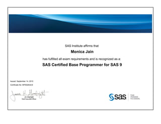 SAS Institute affirms that
Monica Jain
has fulfilled all exam requirements and is recognized as a:
SAS Certified Base Programmer for SAS 9
Issued: September 14, 2015
Certificate No: BP052834v9
 