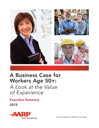 A Business Case for
Workers Age 50+:
A Look at the Value
of Experience
A report prepared for AARP by Aon Hewitt
2015
Executive Summary
 