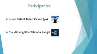 Participantes:
 Bruce Rafael Tadeo Picazo (yo)
 Claudia Angélica Taboada Rangel
 