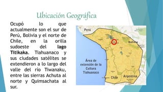 Ubicación Geográfica
Ocupó lo que
actualmente son el sur de
Perú, Bolivia y el norte de
Chile, en la orilla
sudoeste del l...