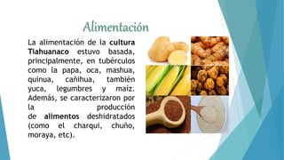 Alimentación
La alimentación de la cultura
Tiahuanaco estuvo basada,
principalmente, en tubérculos
como la papa, oca, mash...