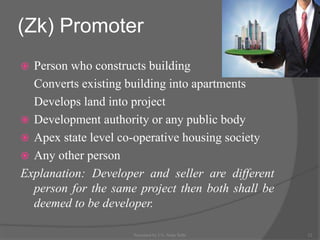 (Zk) Promoter
 Person who constructs building
Converts existing building into apartments
Develops land into project
 Development authority or any public body
 Apex state level co-operative housing society
 Any other person
Explanation: Developer and seller are different
person for the same project then both shall be
deemed to be developer.
12Presented by CA. Neha Sethi
 