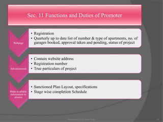 Sec. 11 Functions and Duties of Promoter
Webpage
• Registration
• Quarterly up to date list of number & type of apartments, no. of
garages booked, approval taken and pending, status of project
Advertisement
• Contain website address
• Registration number
• True particulars of project
Make available
information to
allottee
• Sanctioned Plan Layout, specifications
• Stage wise completion Schedule
23Presented by CA. Neha Sethi
 
