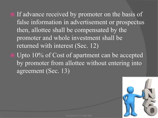  If advance received by promoter on the basis of
false information in advertisement or prospectus
then, allottee shall be compensated by the
promoter and whole investment shall be
returned with interest (Sec. 12)
 Upto 10% of Cost of apartment can be accepted
by promoter from allottee without entering into
agreement (Sec. 13)
25Presented by CA. Neha Sethi
 