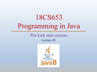 18CS653
Programming in Java
Lecture #0
The kick start session
 