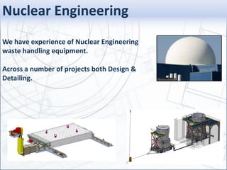 Nuclear Engineering
We have experience of Nuclear Engineering
waste handling equipment.
Across a number of projects both Design &
Detailing.
 