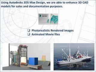 Photorealistic Rendered images
 Animated Movie files
Using Autodesks 3DS Max Design, we are able to enhance 3D CAD
models for sales and documentation purposes.
 