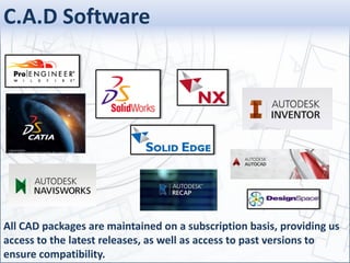 C.A.D Software
All CAD packages are maintained on a subscription basis, providing us
access to the latest releases, as well as access to past versions to
ensure compatibility.
 