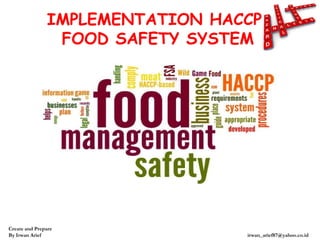 Create and Prepare
By Irwan Arief irwan_arief87@yahoo.co.id
IMPLEMENTATION HACCP
FOOD SAFETY SYSTEM
 