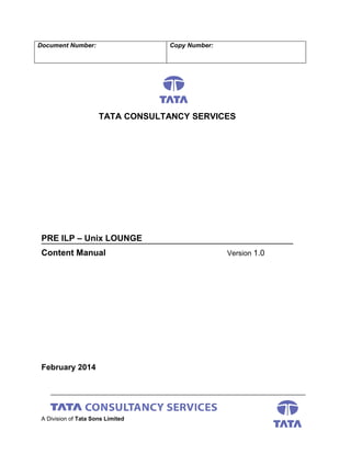 Document Number: Copy Number:
TATA CONSULTANCY SERVICES
PRE ILP – Unix LOUNGE
Content Manual Version 1.0
February 2014
A Division of Tata Sons Limited
 