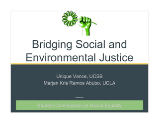 Bridging Social and
Environmental Justice
Unique Vance, UCSB
Marjan Kris Ramos Abubo, UCLA
Student Commission on Racial Equality
 