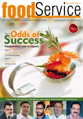 Trade Journal for the Hotel, Restaurant and Catering Industry India EditionJULY-AUGUST 2014 • `100
www.indiaretailing.com
V O L U M E F O U R • I S S U E F O U R
Foodpreneurs look to experts
Odds of
Success
Page 18
Page 40
FOOD FASHION
3 Ts of food styling
Page 44
THE QSR
Scaling up fast
Featured inside: Pinaki Banerjee, Vineet Minocha, Deepak Agarwal, Michael Winkelmann, Unnikrishnan KR
Anniversaryissue
 