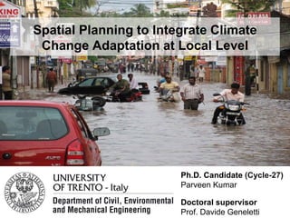 Spatial Planning to Integrate Climate
Change Adaptation at Local Level
Ph.D. Candidate (Cycle-27)
Parveen Kumar
Doctoral supervisor
Prof. Davide Geneletti
 