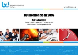 BCI Horizon Scan 2016
Andrew Scott CBCI
Senior Communications Manager
Business Continuity Institute
 