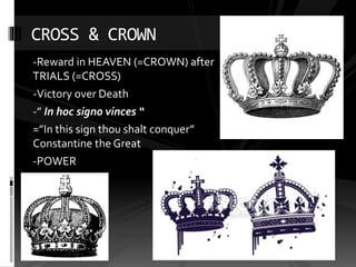 -Reward in HEAVEN (=CROWN) after
TRIALS (=CROSS)
-Victory over Death
-” In hoc signo vinces “
=”In this sign thou shalt conquer”
Constantine the Great
-POWER
CROSS & CROWN
 
