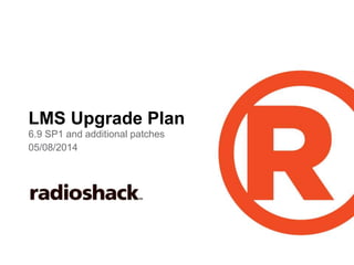 6.9 SP1 and additional patches
05/08/2014
LMS Upgrade Plan
 
