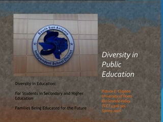 Diversity in
Public
Education
Patrice E. Clayton
University ofTexas
Rio GrandeValley
TECT 4306 90L
Spring 2016
Diversity in Education:
For Students in Secondary and Higher
Education
Families Being Educated for the Future
 
