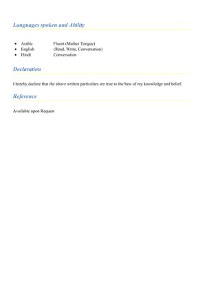 Languages spoken and Ability
• Arabic Fluent (Mather Tongue)
• English (Read, Write, Conversation)
• Hindi Conversation
Declaration
I hereby declare that the above written particulars are true to the best of my knowledge and belief.
Reference
Available upon Request
 