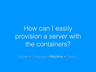 How can I easily
provision a server with
the containers?
Docker • Compose • Machine • Swarm
 