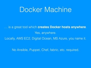 Docker Machine
… is a great tool which creates Docker hosts anywhere. 
Yes, anywhere. 
Locally, AWS EC2, Digital Ocean, MS Azure, you name it.
No Ansible, Puppet, Chef, fabric, etc. required.
 