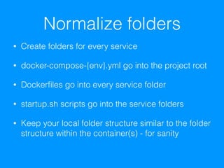 Normalize folders
• Create folders for every service
• docker-compose-{env}.yml go into the project root
• Dockerﬁles go into every service folder
• startup.sh scripts go into the service folders
• Keep your local folder structure similar to the folder
structure within the container(s) - for sanity
 