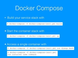 Docker Compose
• Build your service stack with
• Start the container stack with
• Access a single container with
$ docker-compose -f docker-compose-{env}.yml build
$ docker-compose -f docker-compose-{env}.yml up
$ docker-compose -f docker-compose-{env}.yml run django bash
$ docker-compose -f docker-compose-{env}.yml  
run container name command
 
