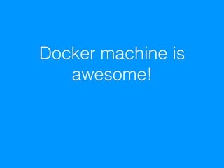 Docker machine is
awesome!
 