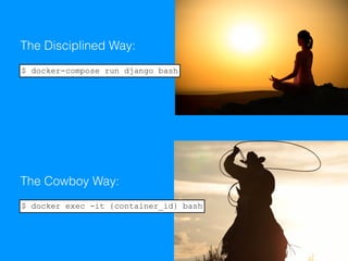 The Disciplined Way:
The Cowboy Way:
$ docker-compose run django bash
$ docker exec -it {container_id} bash
 