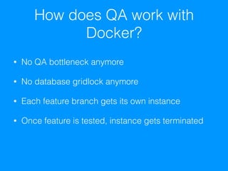 How does QA work with
Docker?
• No QA bottleneck anymore
• No database gridlock anymore
• Each feature branch gets its own instance
• Once feature is tested, instance gets terminated
 