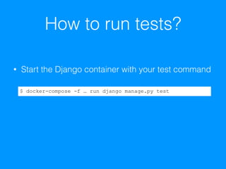 How to run tests?
• Start the Django container with your test command 
 
$ docker-compose -f … run django manage.py test
 