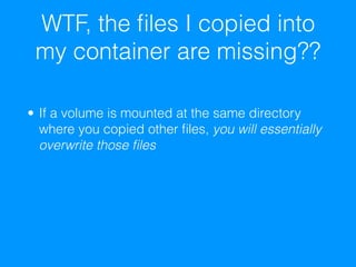 WTF, the ﬁles I copied into
my container are missing??
• If a volume is mounted at the same directory
where you copied other ﬁles, you will essentially
overwrite those ﬁles
 