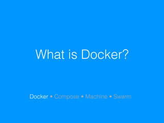 What is Docker?
Docker • Compose • Machine • Swarm
 