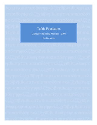 θωερτψυιοπασδφγηϕκλζξχϖβνµθωερτψυι
οπασδφγηϕκλζξχϖβνµθωερτψυιοπασδφγ
ηϕκλζξχϖβνµθωερτψυιοπασδφγηϕκλζξχ
ϖβνµθωερτψυιοπασδφγηϕκλζξχϖβνµθωε
ρτψυιοπασδφγηϕκλζξχϖβνµθωερτψυιοπ
ασδφγηϕκτψυιοπασδφγηϕκλζξχϖβνµθωε
ρτψυιοπασδφγηϕκλζξχϖβνµθωερτψυιοπ
ασδφγηϕκλζξχϖβνµθωερτψυιοπασδφγηϕ
κλζξχϖβνµθωερτψυιοπασδφγηϕκλζξχϖβ
νµθωερτψυιοπασδφγηϕκλζξχϖβνµθωερτ
ψυιοπασδφγηϕκλζξχϖβνµθωερτψυιοπασ
δφγηϕκλζξχϖβνµθωερτψυιοπασδφγηϕκλζ
ξχϖβνµθωερτψυιοπασδφγηϕκλζξχϖβνµρ
τψυιοπασδφγηϕκλζξχϖβνµθωερτψυιοπα
σδφγηϕκλζξχϖβνµθωερτψυιοπασδφγηϕκ
λζξχϖβνµθωερτψυιοπασδφγηϕκλζξχϖβν
µθωερτψυιοπασδφγηϕκλζξχϖβνµθωερτψ
υιοπασδφγηϕκλζξχϖβνµθωερτψυιοπασδφ
γηϕκλζξχϖβνµθωερτψυιοπασδφγηϕκλζξχ
Tufeia Foundation
Capacity Building Manual - 2008
Dee Dee Vicino
 