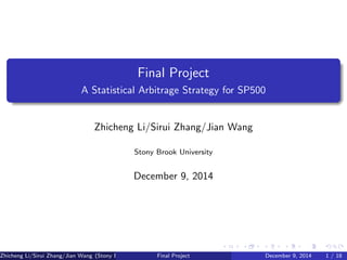 Final Project
A Statistical Arbitrage Strategy for SP500
Zhicheng Li/Sirui Zhang/Jian Wang
Stony Brook University
December 9, 2014
Zhicheng Li/Sirui Zhang/Jian Wang (Stony Brook University)Final Project December 9, 2014 1 / 18
 