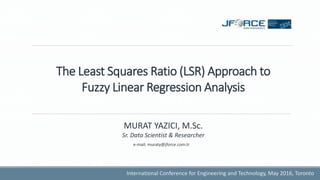 The Least Squares Ratio (LSR) Approach to
Fuzzy Linear Regression Analysis
International Conference for Engineering and Technology, May 2016, Toronto
e-mail: muraty@jforce.com.tr
MURAT YAZICI, M.Sc.
Sr. Data Scientist & Researcher
 