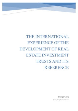 THE INTERNATIONAL
EXPERIENCE OF THE
DEVELOPMENT OF REAL
ESTATE INVESTMENT
TRUSTS AND ITS
REFERENCE
Zheng Shuang
Sherry_zhengshuang@163.com
 