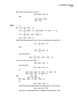 Convolution / Solutions
S4-15
(d) If x[n] = 6[n], then y[n] = h[n]. If
x[n] = go[n] + iS[n-N],
then
y[n] = -h[n] + -h[n],
y[n] = h[n]
S4.12
(a) b[n] = #[n] - -4[n - 1],
x[n] = ( x[k][n - k] = ( x[k]Q([n - k] - -p[n - k - 1]),
k=-- k=--w
x[n] = E (x[k] - ix[k - 1])4[n- k]
k= -w
So ak = x[k] - lx[k - 1].
(b) If r[n] is the response to #[n], we can use superposition to note that if
x[n] = ( akp[n - k],
k=­
then
y[n] = Z akr[n - k]
k= -w
and, from part (a),
y[n] = ( (x [k] - fx[k - 1])r[n - k]
k= ­
(c) y[n] = i/[n] *x[n] * r[n] when
[n] = b[n] - in- 1]
and, from above,
3[n] 4[n] - -[- 1]
So
/[n] = #[n] - -#[n - 11 - 1(#[n - 11 - -$[n - 2]),
0[n] = *[n] - *[n - 1] + {1[n - 2]
(d) 4[n] - r[n],
#[n - 1] - r[n - 1],
b[n] = 4[n] - -1[n- 1] - r[n] - fr[n -1]
So
h[n] = r[n] - tr[n -1],
where h[n] is the impulse response. Also, from part (c) we know that
y[n] = Q[n] *x[n] *r[n]
and if x[n] = #[n] produces r[n], it is apparent that #[n] * 4[n] = 6[n].
 